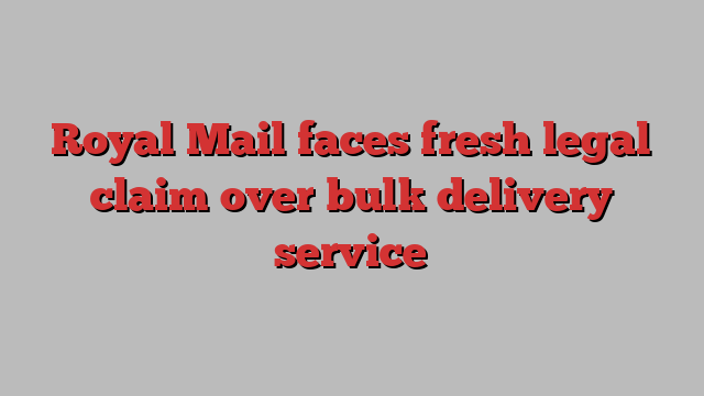 Royal Mail faces fresh legal claim over bulk delivery service