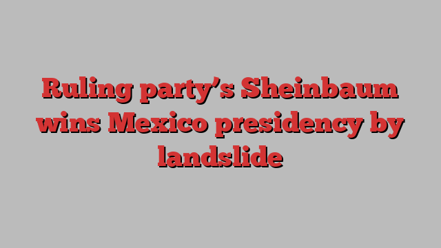 Ruling party’s Sheinbaum wins Mexico presidency by landslide