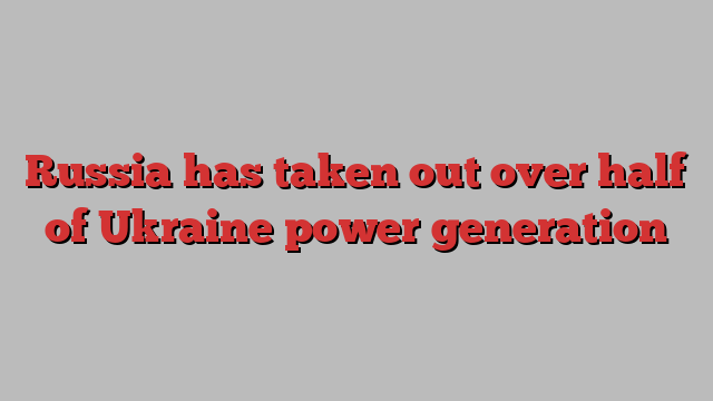 Russia has taken out over half of Ukraine power generation