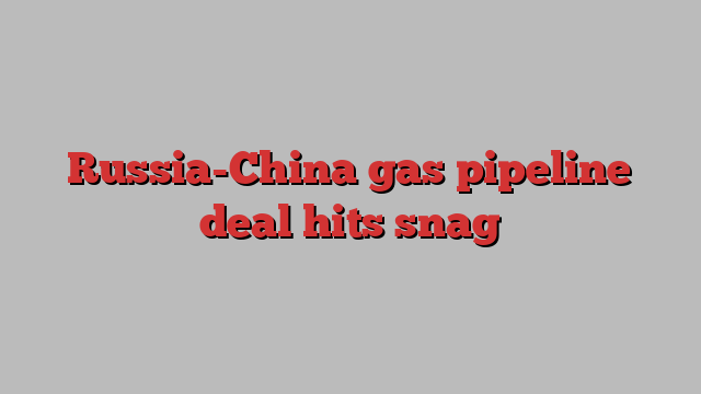 Russia-China gas pipeline deal hits snag