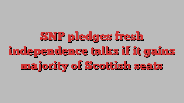 SNP pledges fresh independence talks if it gains majority of Scottish seats