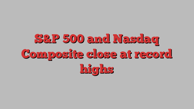 S&P 500 and Nasdaq Composite close at record highs