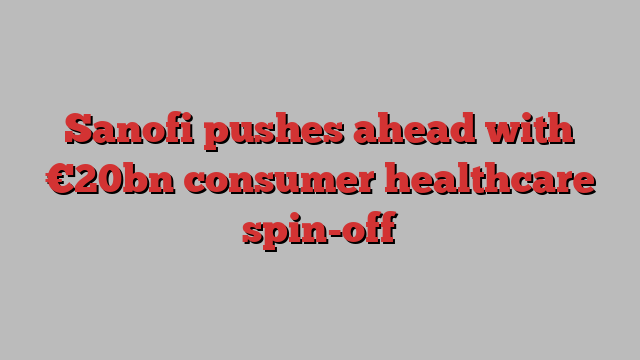 Sanofi pushes ahead with €20bn consumer healthcare spin-off