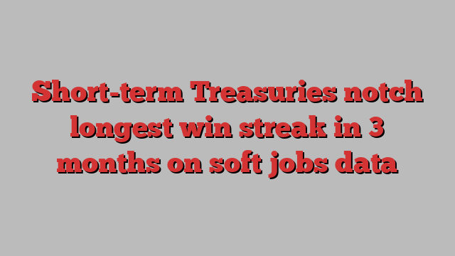 Short-term Treasuries notch longest win streak in 3 months on soft jobs data