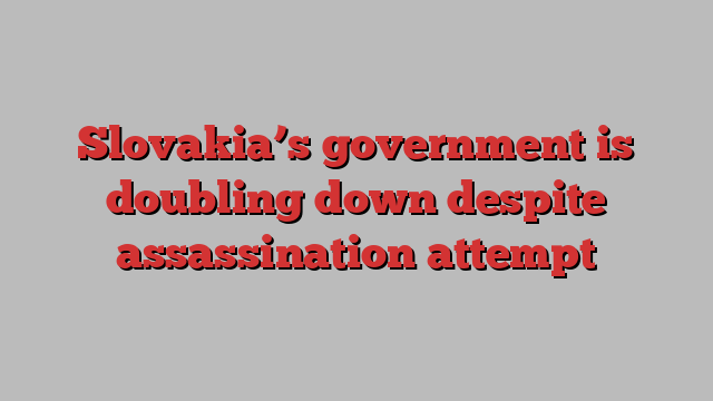 Slovakia’s government is doubling down despite assassination attempt