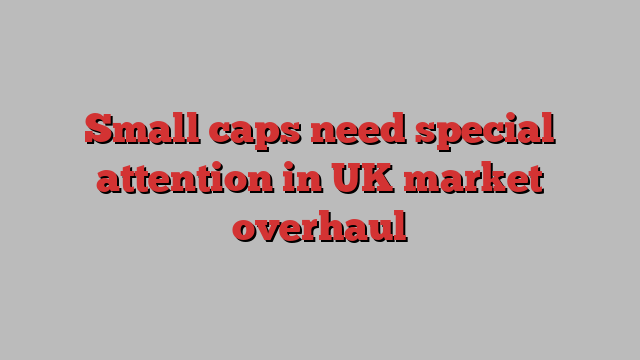 Small caps need special attention in UK market overhaul