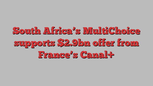 South Africa’s MultiChoice supports $2.9bn offer from France’s Canal+