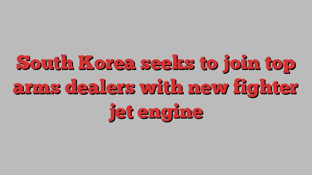 South Korea seeks to join top arms dealers with new fighter jet engine