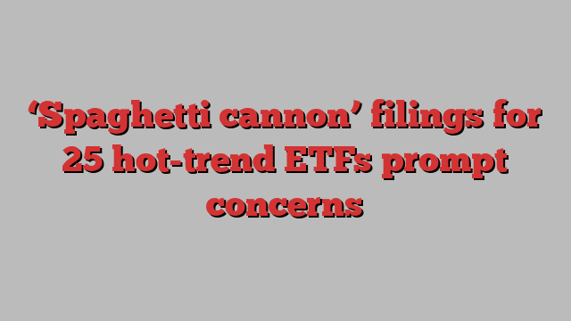 ‘Spaghetti cannon’ filings for 25 hot-trend ETFs prompt concerns