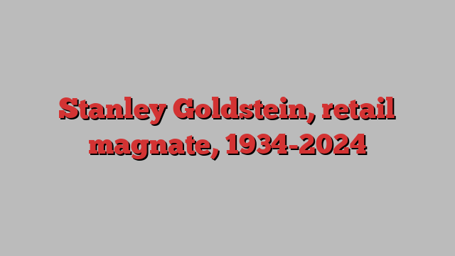 Stanley Goldstein, retail magnate, 1934-2024