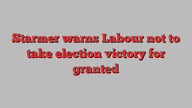 Starmer warns Labour not to take election victory for granted