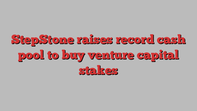 StepStone raises record cash pool to buy venture capital stakes