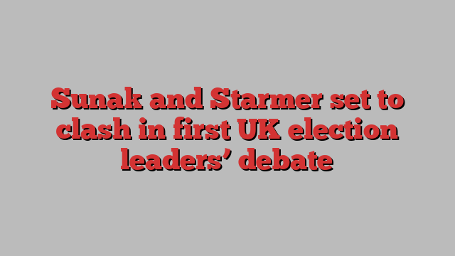 Sunak and Starmer set to clash in first UK election leaders’ debate