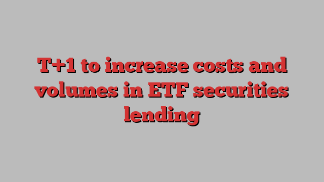 T+1 to increase costs and volumes in ETF securities lending