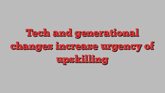 Tech and generational changes increase urgency of upskilling