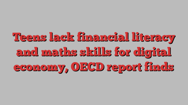 Teens lack financial literacy and maths skills for digital economy, OECD report finds