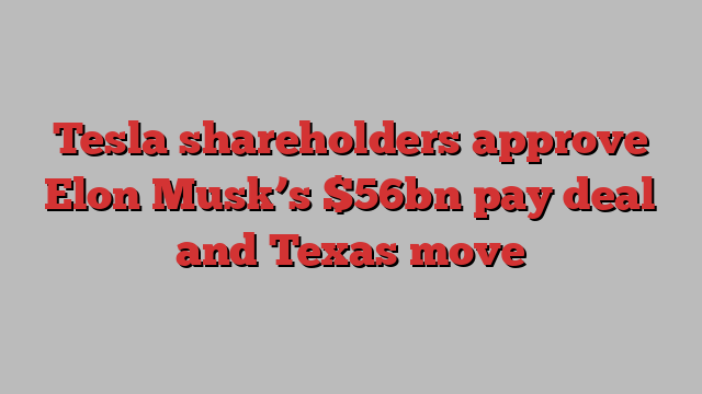 Tesla shareholders approve Elon Musk’s $56bn pay deal and Texas move