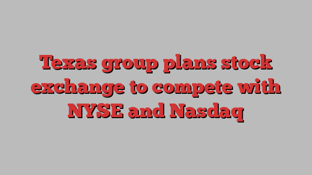 Texas group plans stock exchange to compete with NYSE and Nasdaq