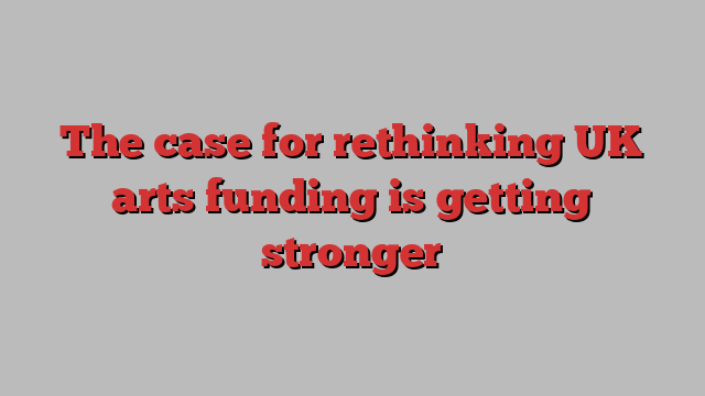 The case for rethinking UK arts funding is getting stronger