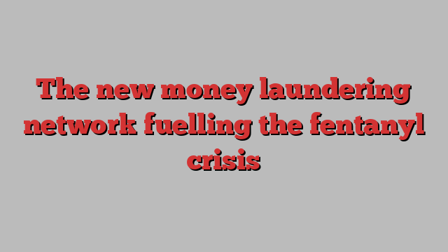 The new money laundering network fuelling the fentanyl crisis