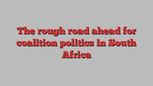 The rough road ahead for coalition politics in South Africa