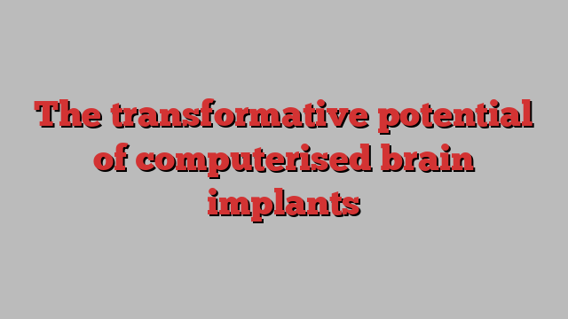 The transformative potential of computerised brain implants