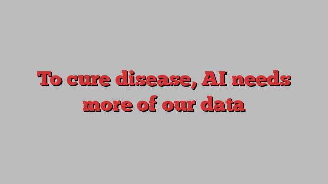 To cure disease, AI needs more of our data