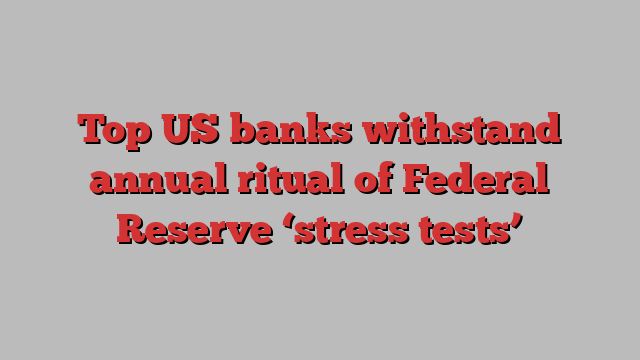 Top US banks withstand annual ritual of Federal Reserve ‘stress tests’