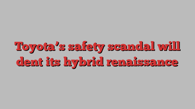 Toyota’s safety scandal will dent its hybrid renaissance