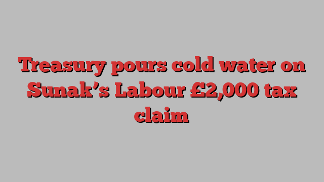 Treasury pours cold water on Sunak’s Labour £2,000 tax claim