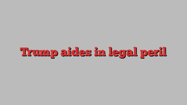 Trump aides in legal peril