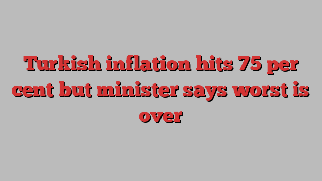 Turkish inflation hits 75 per cent but minister says worst is over