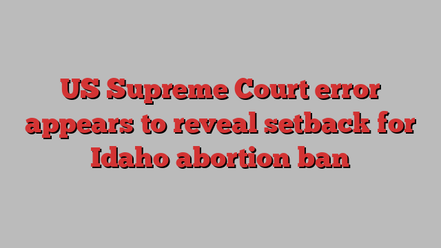 US Supreme Court error appears to reveal setback for Idaho abortion ban