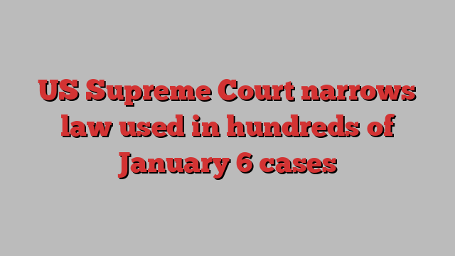 US Supreme Court narrows law used in hundreds of January 6 cases