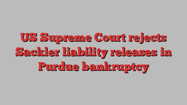 US Supreme Court rejects Sackler liability releases in Purdue bankruptcy