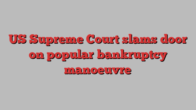 US Supreme Court slams door on popular bankruptcy manoeuvre