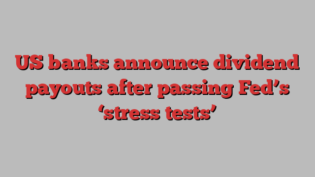 US banks announce dividend payouts after passing Fed’s ‘stress tests’