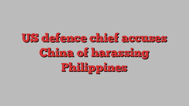 US defence chief accuses China of harassing Philippines