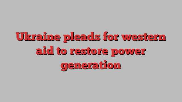 Ukraine pleads for western aid to restore power generation