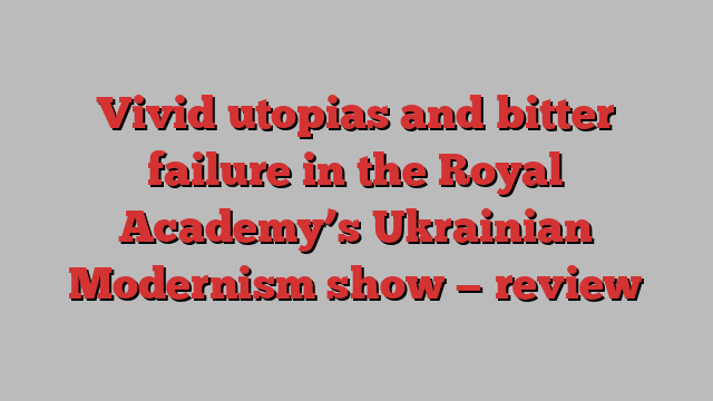 Vivid utopias and bitter failure in the Royal Academy’s Ukrainian Modernism show — review