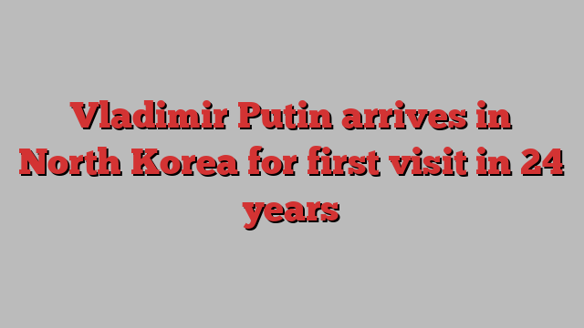 Vladimir Putin arrives in North Korea for first visit in 24 years