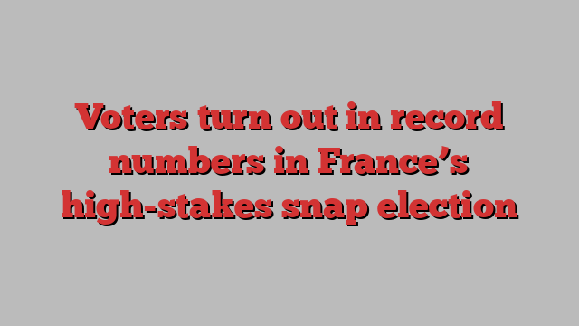 Voters turn out in record numbers in France’s high-stakes snap election