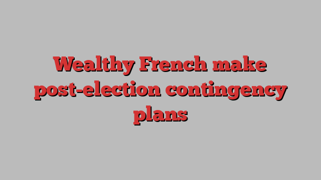 Wealthy French make post-election contingency plans