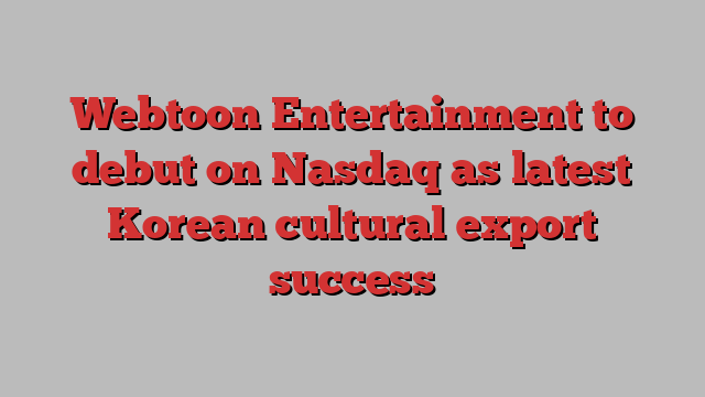 Webtoon Entertainment to debut on Nasdaq as latest Korean cultural export success