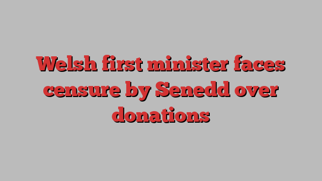 Welsh first minister faces censure by Senedd over donations