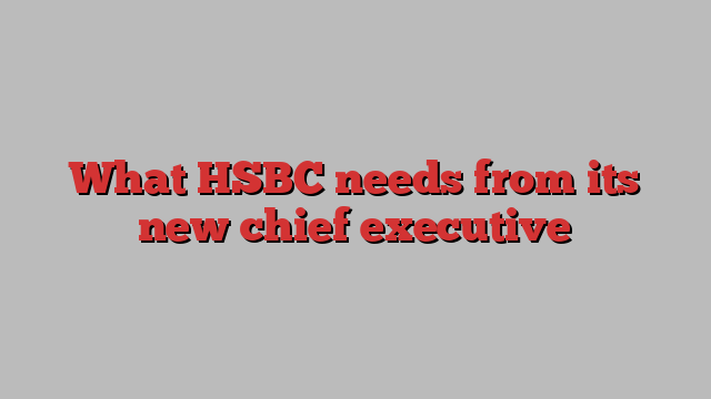 What HSBC needs from its new chief executive