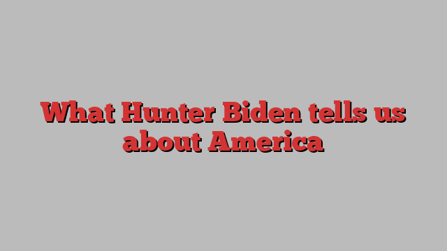 What Hunter Biden tells us about America