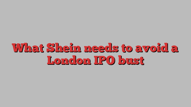 What Shein needs to avoid a London IPO bust