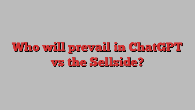 Who will prevail in ChatGPT vs the Sellside?