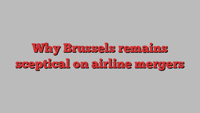 Why Brussels remains sceptical on airline mergers